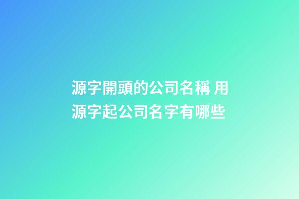 源字開頭的公司名稱 用源字起公司名字有哪些-第1張-公司起名-玄機派